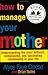 How to Manage Your Mother by Alyce Faye Cleese