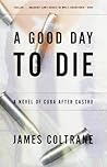 A Good Day to Die: A Novel of Cuba After Castro A Good Day to Die: A Novel of Cuba After Castro