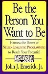 Be the Person You Want to Be: Harness the Power of Neuro-Linguistic Programming to Reach Your Potential