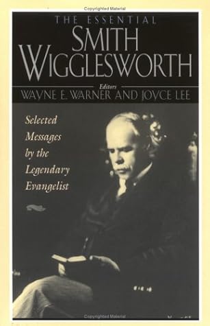 The Essential Smith Wigglesworth: Selected Sermons by Evangelist Smith Wigglesworth from Powerful Revival Campaigns Around the World