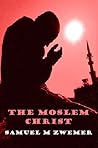 The Moslem Christ: The Truth to Christ's Person & Mission can be shown to all those in Islam from their own Quran The Moslem Christ: The Truth to Christ's Person & Mission can be shown to all those in Islam from their own Quran