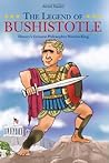 The Legend of Bushistotle : History's Greatest Philosopher-Warrior-King