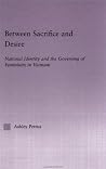 Between Sacrifice and Desire: National Identity and the Governing of Femininity in Vietnam (East Asia Series) Between Sacrifice and Desire: National Identity and the Governing of Femininity in Vietnam (East Asia Series)