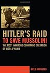 Hitler's Raid to Save Mussolini: The Most Infamous Commando Operation of World War II