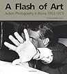 A Flash Of Art: Action Photography In Rome, 1953-1973