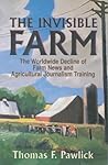 The Invisible Farm: The Worldwide Decline of Farm News and Agricultural Journalism Training The Invisible Farm: The Worldwide Decline of Farm News and Agricultural Journalism Training