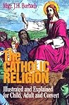The Catholic Religion: Illustrated and Explained for Child, Adult and Convert