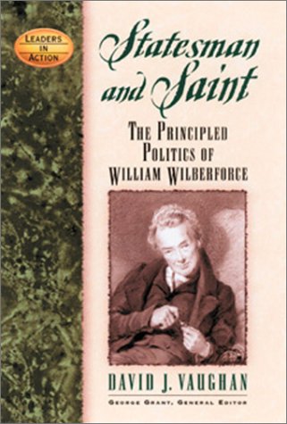 Statesman and Saint: The Principled Politics of William Wilberforce (Leaders in Action)