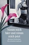 Nimm mich hier und nimm mich jetzt. Spontane Geschichten. Ein erotisches Lesebuch. Nimm mich hier und nimm mich jetzt. Spontane Geschichten. Ein erotisches Lesebuch.