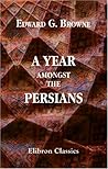 A Year amongst the Persians by Edward Granville Browne A Year amongst the Persians by Edward Granville Browne