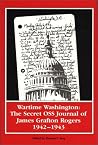 Wartime Washington: The Secret OSS Journal of James Grafton Rogers 1942-1943 (Foreign Intelligence Book Series)