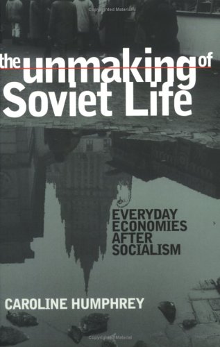 The Unmaking of Soviet Life: Everyday Economies after Socialism (Culture and Society after Socialism)