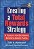 Creating a Total Rewards Strategy: A Toolkit for Designing Business-Based Plans