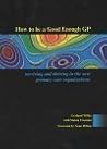 How to be a Good Enough GP: Surviving and Thriving in the New Primary Care Organisations How to be a Good Enough GP: Surviving and Thriving in the New Primary Care Organisations