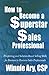 How To Become a Superstar Sales Professional: Prospecting and Solution-based Selling Skills for Business-to-Business Sales Professionals