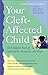 Your Cleft-Affected Child: The Complete Book of Information, Resources, and Hope