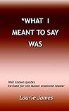 What I Meant To Say Was: Well Known Quotes Revised For The Humor Endowed Reader