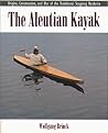 The Aleutian Kayak: Origins, Construction, and Use of the Traditional Seagoing Baidarka