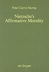 Nietzsche's Affirmative Morality: A Revaluation Based in the Dionysian World-View (Monographien und Texte zur Nietzsche-Forschung, 42)