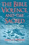The Bible, Violence, and the Sacred: Liberation from the Myth of Sanctioned Violence The Bible, Violence, and the Sacred: Liberation from the Myth of Sanctioned Violence