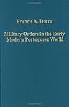 Military Orders in the Early Modern Portuguese World: The Orders of Christ, Santiago and Avis (Variorum Collected Studies)