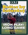 Better by Saturday (TM) - Iron Play/Long Game: Featuring Tips by Golf Magazine's Top 100 Teachers Better by Saturday (TM) - Iron Play/Long Game: Featuring Tips by Golf Magazine's Top 100 Teachers