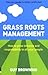 Grass Roots Management: How To Grow Initiative And Responsibility In All Your People