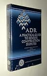 Adr: A Practical Guide to Resolve Construction Disputes : Alternative Dispute Resolution in the Construction Field