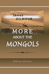 More about the Mongols: Selected and Arranged from the Diaries and Papers of James Gilmour by Richard Lovett More about the Mongols: Selected and Arranged from the Diaries and Papers of James Gilmour by Richard Lovett
