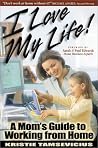 I Love My Life: A Mom's Guide to Working from Home I Love My Life: A Mom's Guide to Working from Home