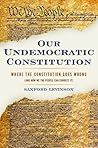 Our Undemocratic Constitution by Sanford Levinson Our Undemocratic Constitution by Sanford Levinson