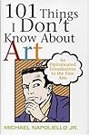101 Things I Don't Know About Art: An Opinionated Introduction To The Fine Arts 101 Things I Don't Know About Art: An Opinionated Introduction To The Fine Arts