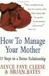 How to Manage Your Mother : 10 Steps to a Better Relationship How to Manage Your Mother : 10 Steps to a Better Relationship