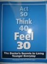 Act 50 Think 40 Feel 30 (The Doctor's Secrets to Living Younger Everyday)