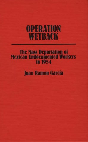Operation Wetback: The Mass Deportation of Mexican Undocumented Workers in 1954 (Contributions in Ethnic Studies)