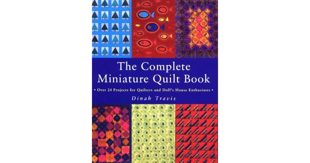 The Complete Miniature Quilt Book Over 24 Projects for Quilters and