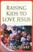 Raising Kids to Love Jesus: A Biblical Guide for Parents
