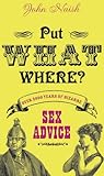 Put What Where? Over 2,000 Years of Bizarre Sex Advice by John Naish