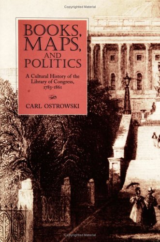 Books, Maps, and Politics: A Cultural History of the Library of Congress, 1783-1861 (Studies in Print Culture and the History of the Book)