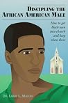 Discipling the African American Male: How to Get Black Men into Church and Keep Them There Discipling the African American Male: How to Get Black Men into Church and Keep Them There