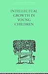 Intellectual Growth In Young Children: With an Appendix on Children's "Why" Questions by Nathan Isaacs (International Library of Psychology)