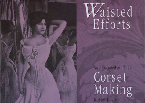 Waisted Efforts: An Illustrated Guide to Corset Making (Paperback)