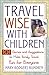 Travel Wise with Children: 101 Games and Ideas to Make Family Travel Fun for Everyone