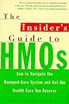 The Insider's Guide to HMOs: How to Navigate the Managed Care System and Get the Health Care You Deserve The Insider's Guide to HMOs: How to Navigate the Managed Care System and Get the Health Care You Deserve