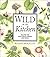 Wild in the Kitchen: Recipes for Wild Fruits, Weeds, and Seeds