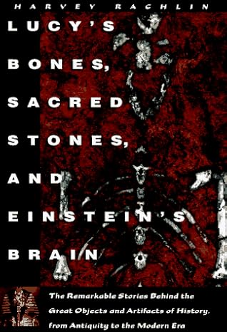 Lucy's Bones, Sacred Stones and Einstein's Brain : The Remarkable Stories Behind the Great Objects and Artifacts of History from Antiquity to The Modern Era