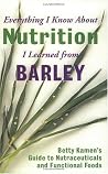 Everything I Know about Nutrition I Learned from Barley: Betty Kamen's Guide to Nutraceutical's and Functional Foods Everything I Know about Nutrition I Learned from Barley: Betty Kamen's Guide to Nutraceutical's and Functional Foods