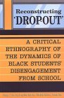Reconstructing 'Dropout': A Critical Ethnography of the Dynamics of Black Students' Disengagement from School Reconstructing 'Dropout': A Critical Ethnography of the Dynamics of Black Students' Disengagement from School