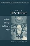 Say It Is Pentecost: A Guide Through Balthasar's Logic Say It Is Pentecost: A Guide Through Balthasar's Logic
