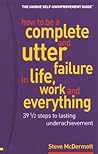 How to Be a Complete & Utter Failure in Life, Work & Everything: 39 1/2 Steps to Lasting Underachievement How to Be a Complete & Utter Failure in Life, Work & Everything: 39 1/2 Steps to Lasting Underachievement